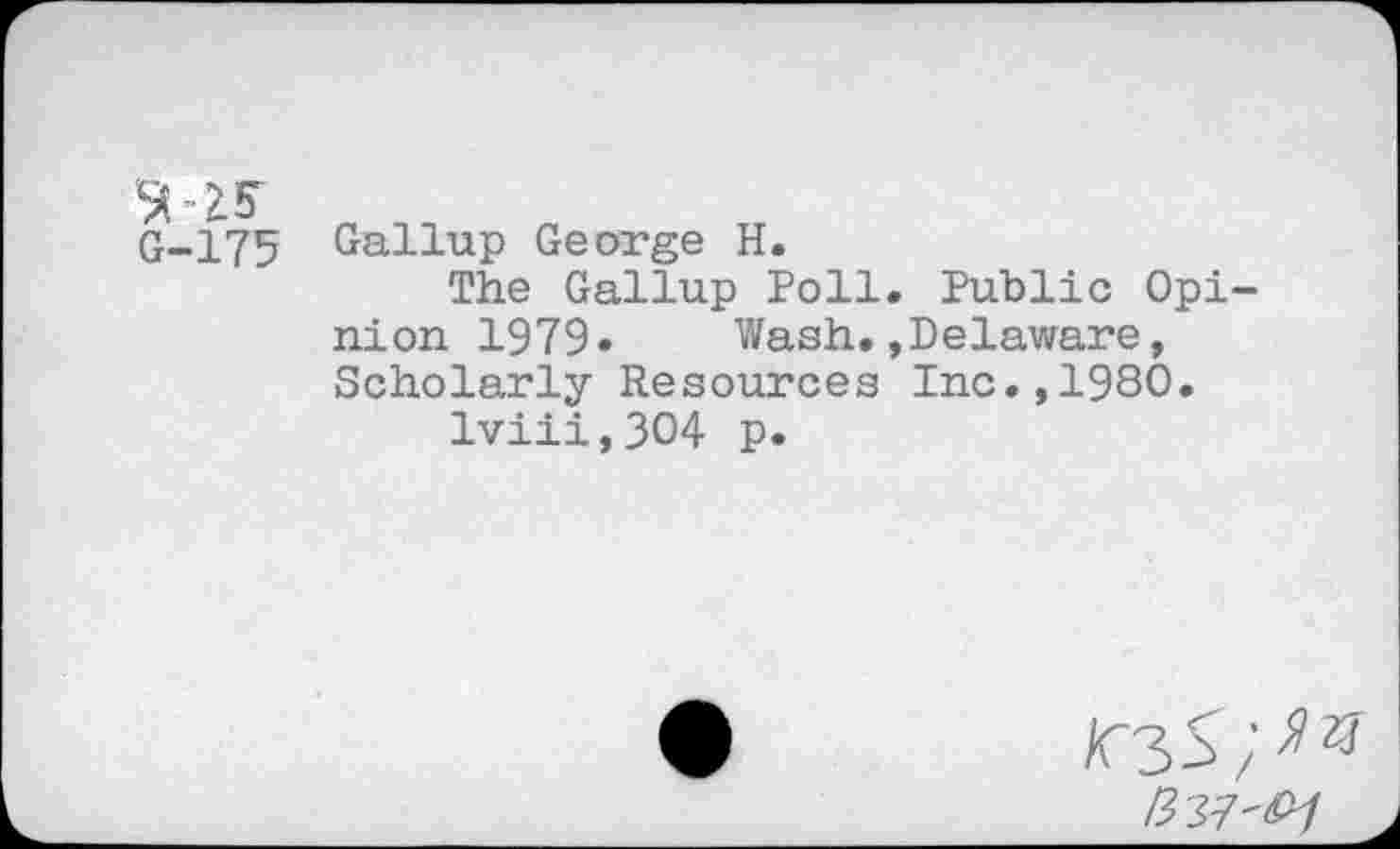 ﻿G-175 Gallup George H.
The Gallup Poll. Public Opi nion 1979» Wash.»Delaware, Scholarly Resources Inc.,1980.
lviii,3O4 p.
